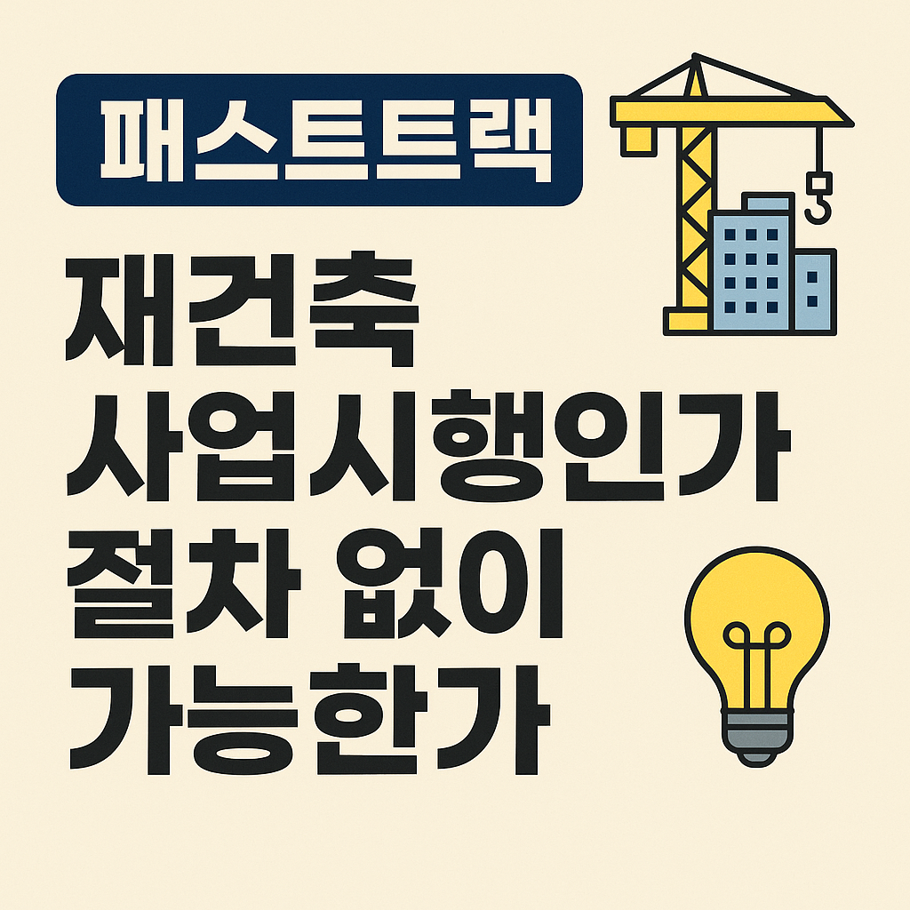 패스트트랙 뜻 재건축 사업시행인가 생략 가능 여부 팁과 주의사항